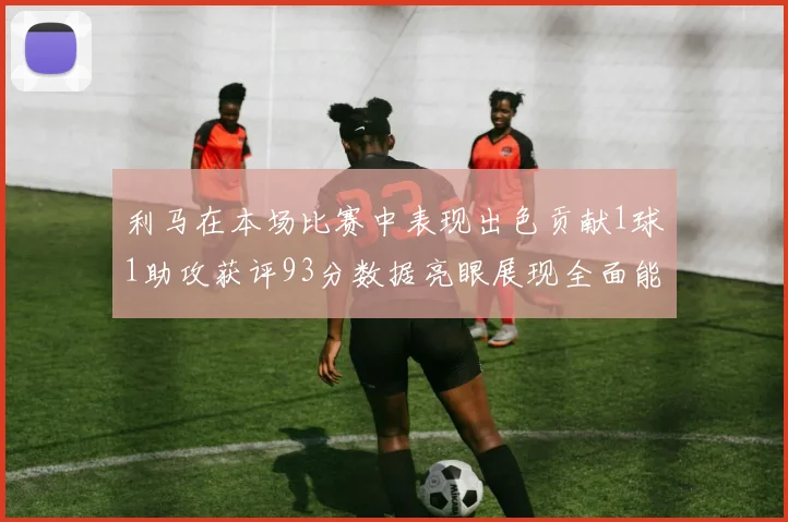 利马在本场比赛中表现出色贡献1球1助攻获评93分数据亮眼展现全面能力