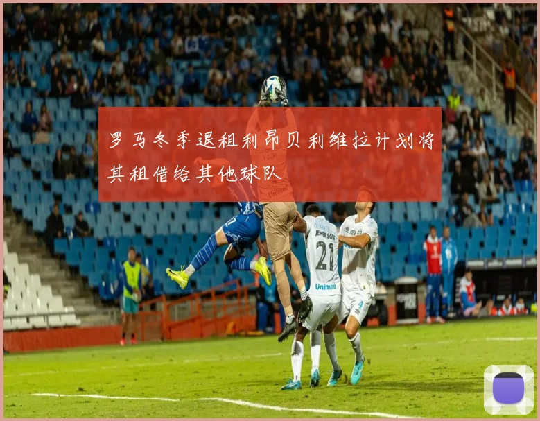 罗马冬季退租利昂贝利维拉计划将其租借给其他球队