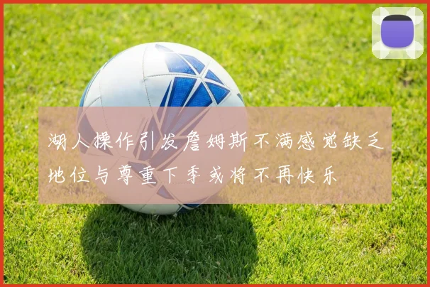 湖人操作引发詹姆斯不满感觉缺乏地位与尊重下季或将不再快乐