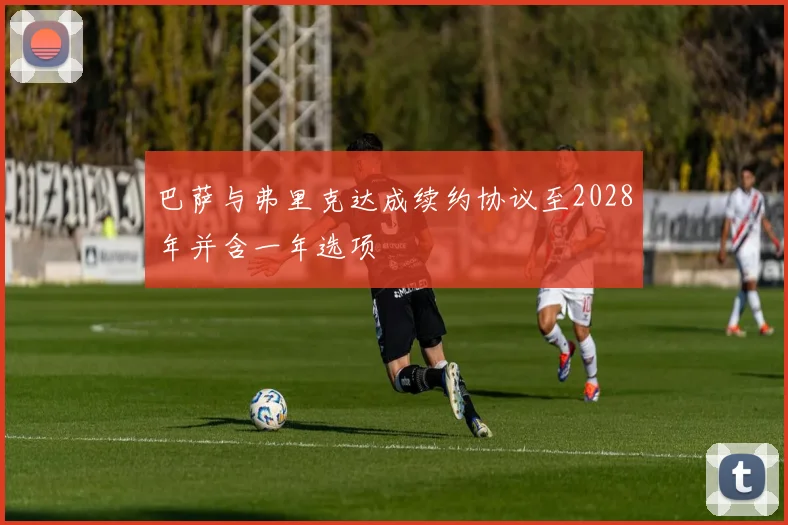 巴萨与弗里克达成续约协议至2028年并含一年选项