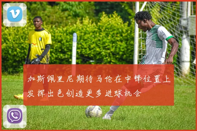 加斯佩里尼期待马伦在中锋位置上发挥出色创造更多进球机会