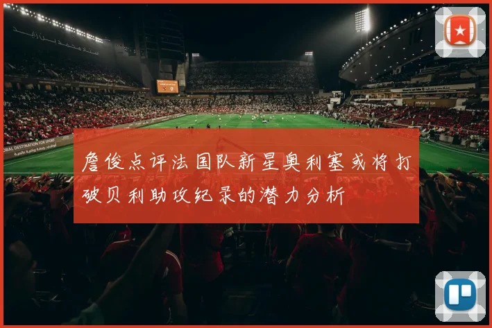 詹俊点评法国队新星奥利塞或将打破贝利助攻纪录的潜力分析