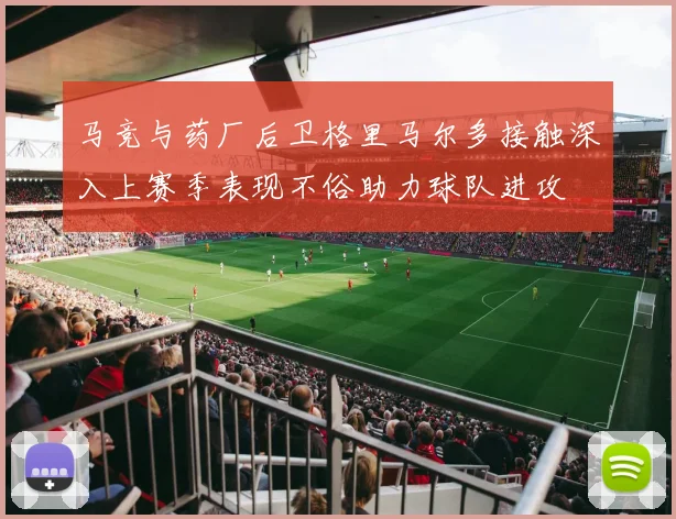 马竞与药厂后卫格里马尔多接触深入上赛季表现不俗助力球队进攻