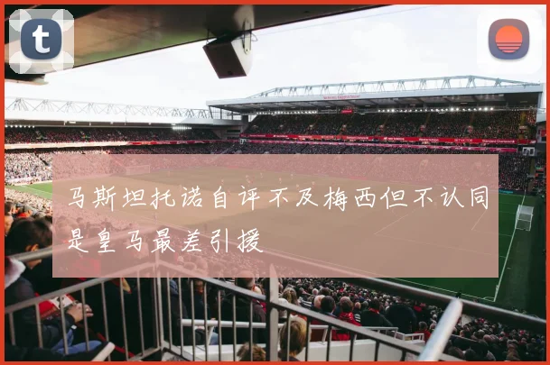 马斯坦托诺自评不及梅西但不认同是皇马最差引援