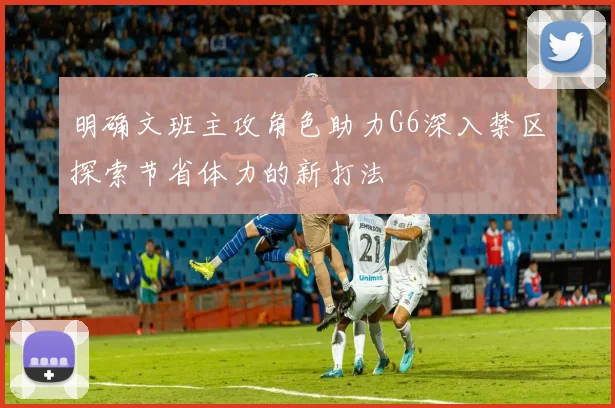 明确文班主攻角色助力G6深入禁区探索节省体力的新打法