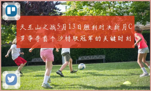 天王山之战5月13日胜利对决新月C罗争夺首个沙特联冠军的关键时刻