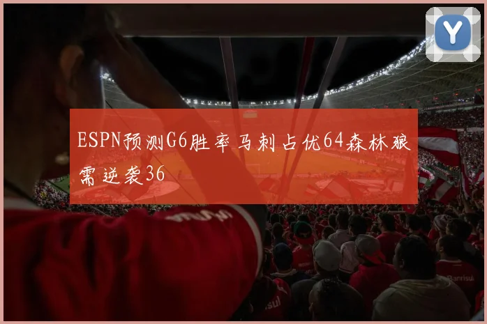ESPN预测G6胜率马刺占优64森林狼需逆袭36