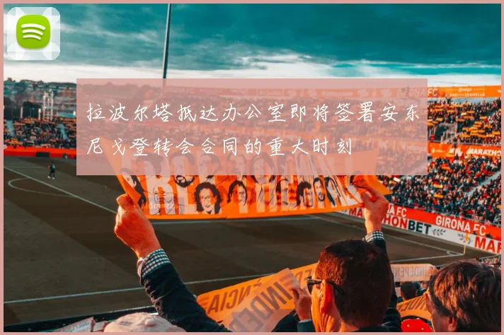 拉波尔塔抵达办公室即将签署安东尼戈登转会合同的重大时刻