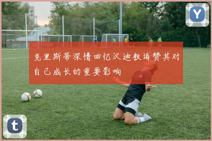 克里斯蒂深情回忆汉迪教诲赞其对自己成长的重要影响