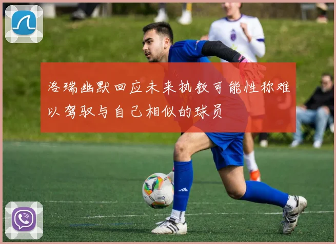 洛瑞幽默回应未来执教可能性称难以驾驭与自己相似的球员