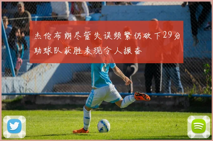 杰伦布朗尽管失误频繁仍砍下29分助球队获胜表现令人振奋