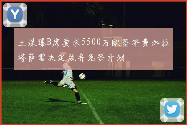 土媒曝B席要求5500万欧签字费加拉塔萨雷决定放弃免签计划