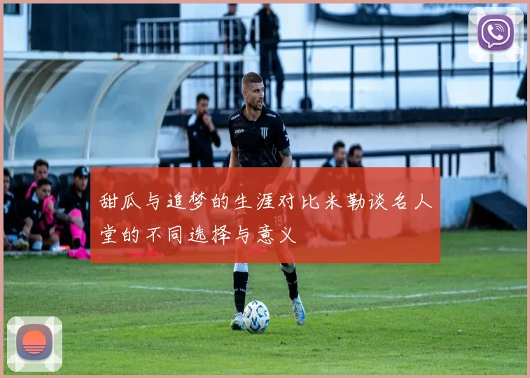 甜瓜与追梦的生涯对比米勒谈名人堂的不同选择与意义