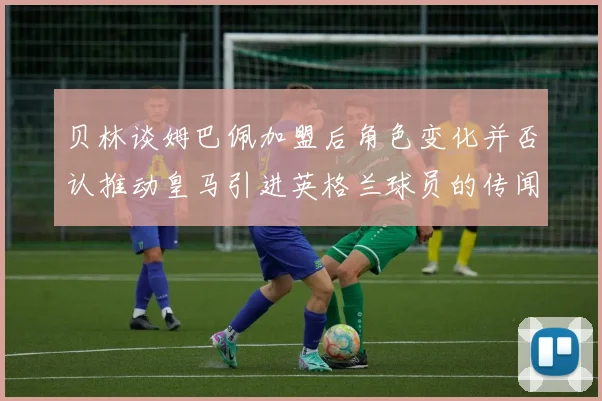 贝林谈姆巴佩加盟后角色变化并否认推动皇马引进英格兰球员的传闻
