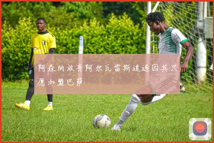 阿森纳放弃阿尔瓦雷斯追逐因其只愿加盟巴萨