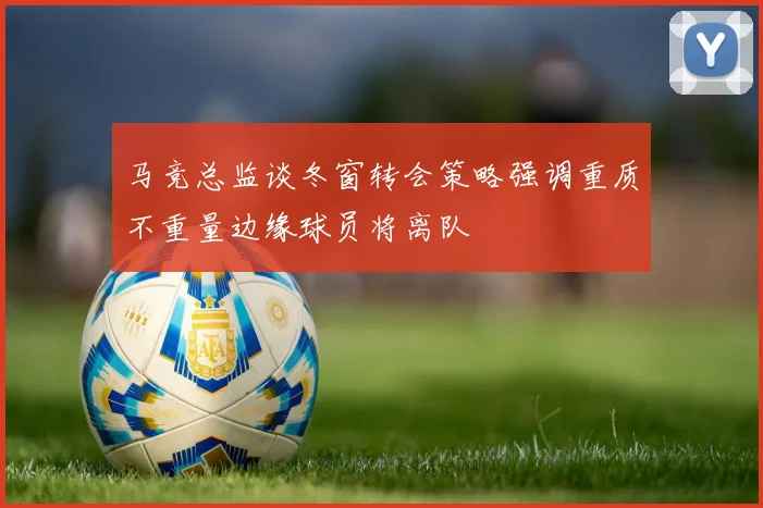 马竞总监谈冬窗转会策略强调重质不重量边缘球员将离队