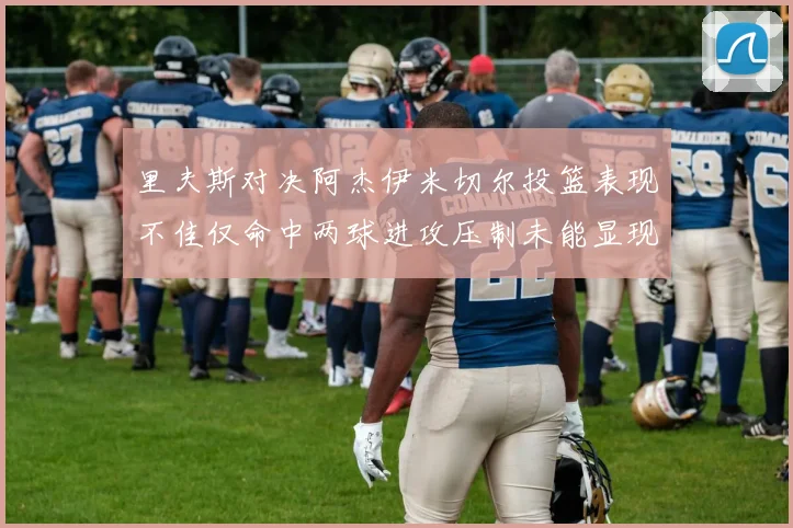 里夫斯对决阿杰伊米切尔投篮表现不佳仅命中两球进攻压制未能显现