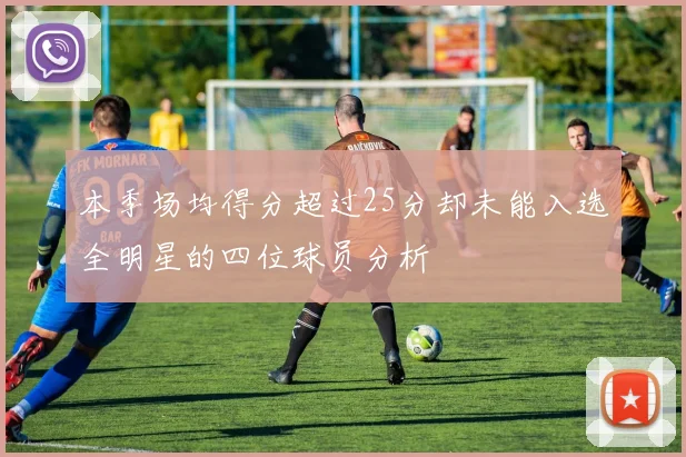 本季场均得分超过25分却未能入选全明星的四位球员分析