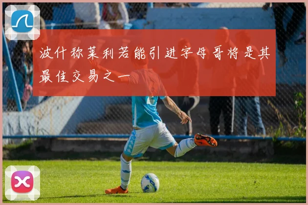 波什称莱利若能引进字母哥将是其最佳交易之一