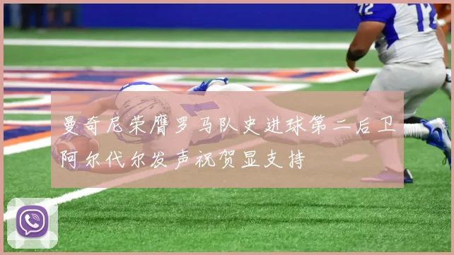 曼奇尼荣膺罗马队史进球第二后卫阿尔代尔发声祝贺显支持