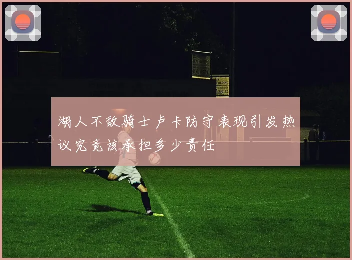 湖人不敌骑士卢卡防守表现引发热议究竟该承担多少责任